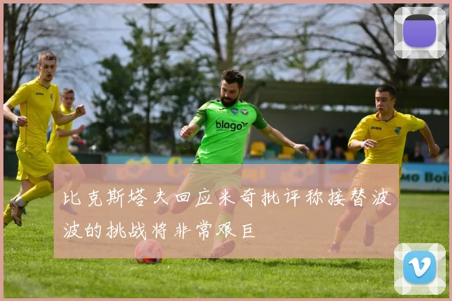 比克斯塔夫回应米奇批评称接替波波的挑战将非常艰巨
