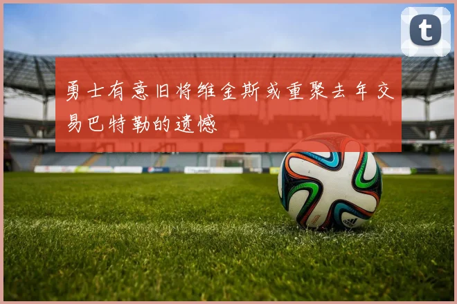 勇士有意旧将维金斯或重聚去年交易巴特勒的遗憾