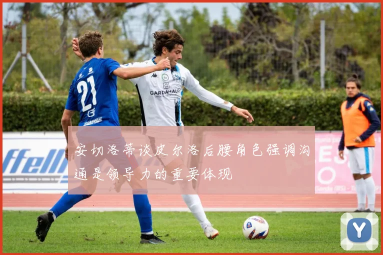 安切洛蒂谈皮尔洛后腰角色强调沟通是领导力的重要体现