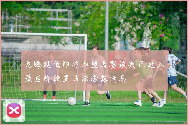 昆滕廷伯即将加盟马赛谈判已进入最后阶段罗马诺透露消息