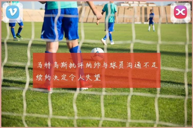 马特乌斯批评纳帅与球员沟通不足续约决定令人失望