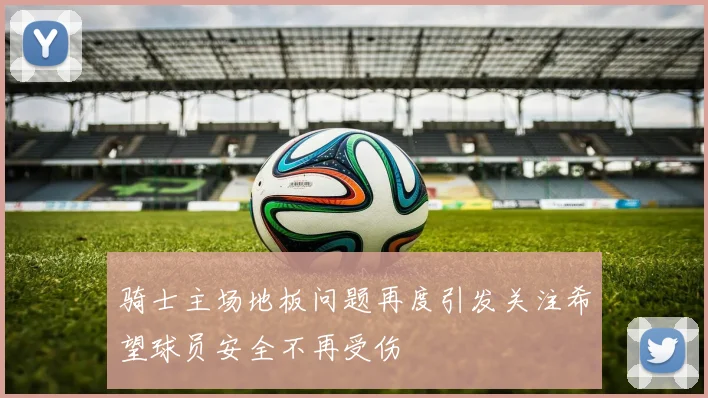 骑士主场地板问题再度引发关注希望球员安全不再受伤