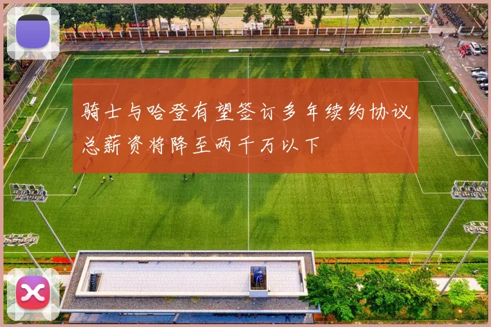骑士与哈登有望签订多年续约协议总薪资将降至两千万以下