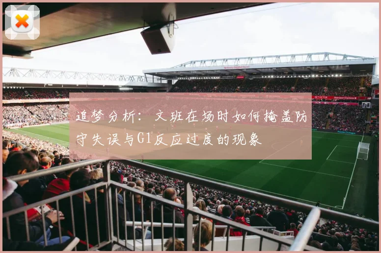 追梦分析：文班在场时如何掩盖防守失误与G1反应过度的现象