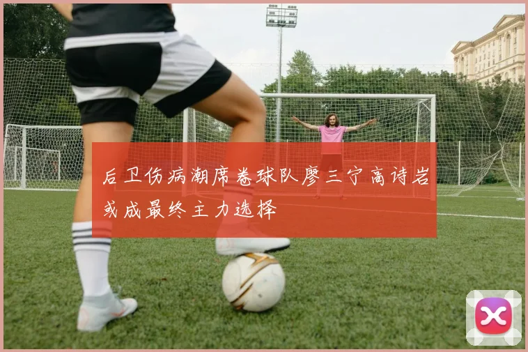 后卫伤病潮席卷球队廖三宁高诗岩或成最终主力选择