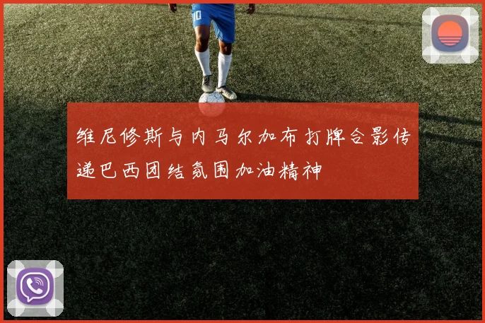 维尼修斯与内马尔加布打牌合影传递巴西团结氛围加油精神