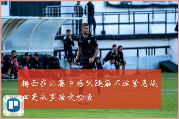 梅西在比赛中感到腿筋不适紧急返回更衣室接受检查