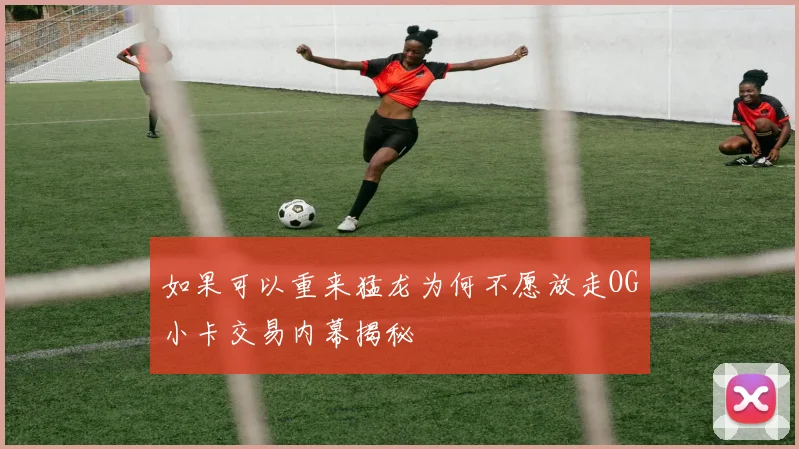 如果可以重来猛龙为何不愿放走OG小卡交易内幕揭秘