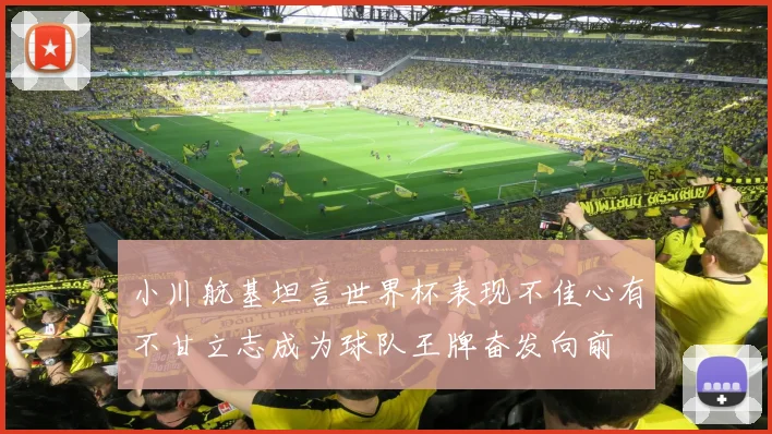 小川航基坦言世界杯表现不佳心有不甘立志成为球队王牌奋发向前