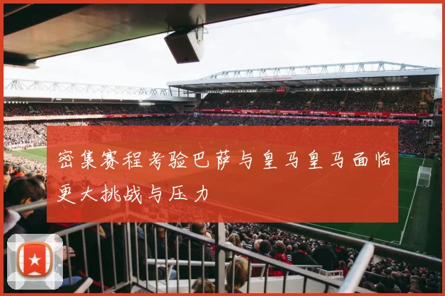 密集赛程考验巴萨与皇马皇马面临更大挑战与压力