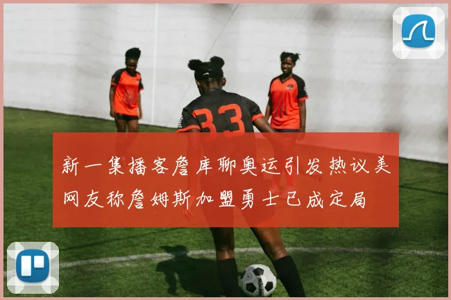 新一集播客詹库聊奥运引发热议美网友称詹姆斯加盟勇士已成定局