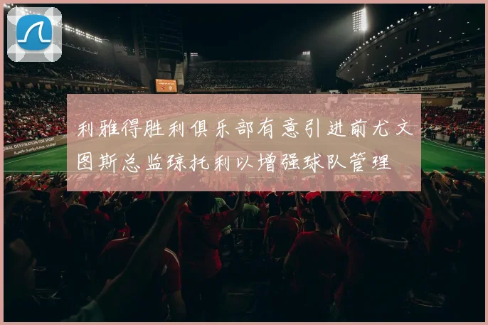 利雅得胜利俱乐部有意引进前尤文图斯总监琼托利以增强球队管理