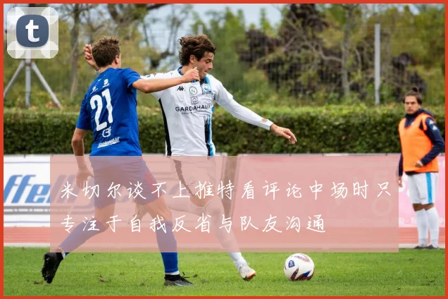 米切尔谈不上推特看评论中场时只专注于自我反省与队友沟通