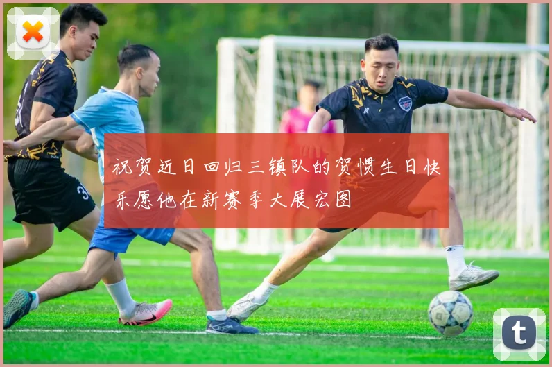 祝贺近日回归三镇队的贺惯生日快乐愿他在新赛季大展宏图