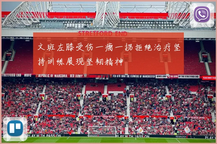 文班左膝受伤一瘸一拐拒绝治疗坚持训练展现坚韧精神
