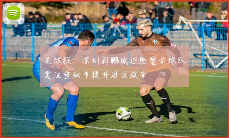 足球报：深圳新鹏城连胜警示球队需注重细节提升进攻效率