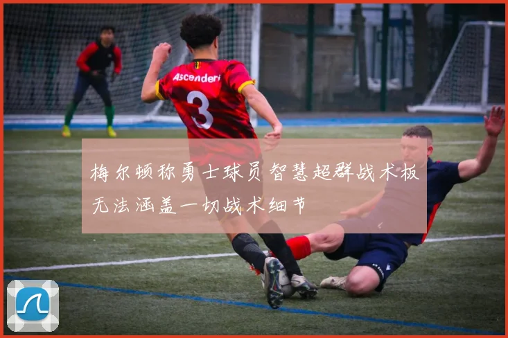 梅尔顿称勇士球员智慧超群战术板无法涵盖一切战术细节