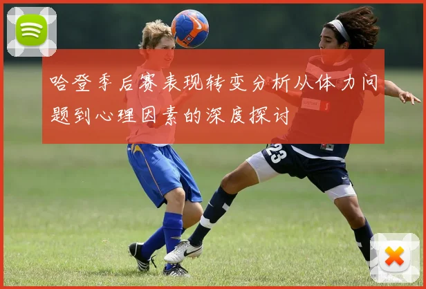 哈登季后赛表现转变分析从体力问题到心理因素的深度探讨