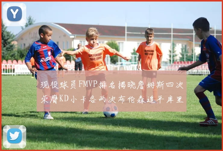 现役球员FMVP排名揭晓詹姆斯四次荣膺KD小卡各两次布伦森追平库里与约基奇