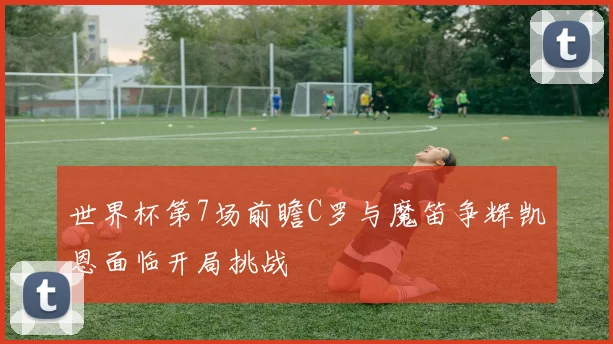 世界杯第7场前瞻C罗与魔笛争辉凯恩面临开局挑战