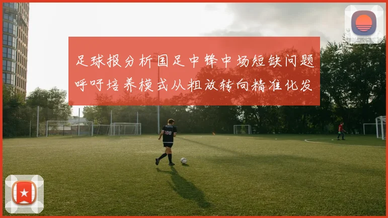 足球报分析国足中锋中场短缺问题呼吁培养模式从粗放转向精准化发展