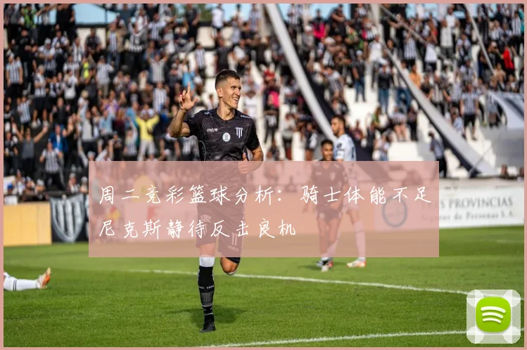 周二竞彩篮球分析：骑士体能不足尼克斯静待反击良机
