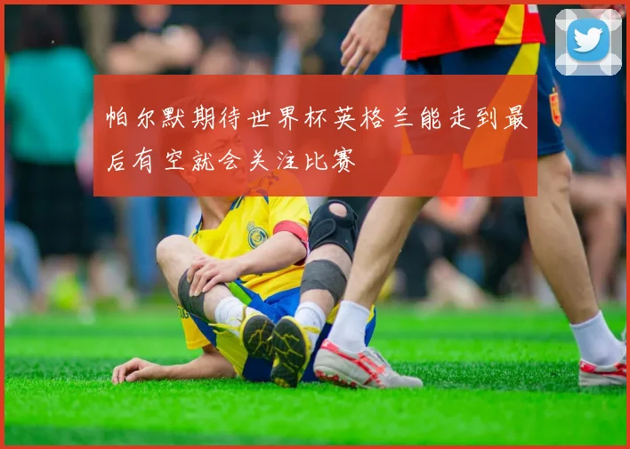 帕尔默期待世界杯英格兰能走到最后有空就会关注比赛