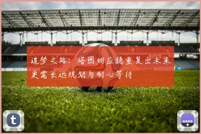 追梦之路：塔图姆应稳重复出未来更需长远规划与耐心等待