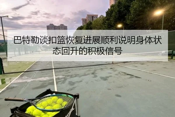 巴特勒谈扣篮恢复进展顺利说明身体状态回升的积极信号（yabo）